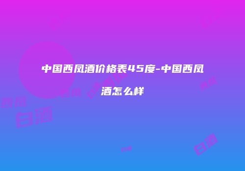 中国西凤酒价格表45度-中国西凤酒怎么样