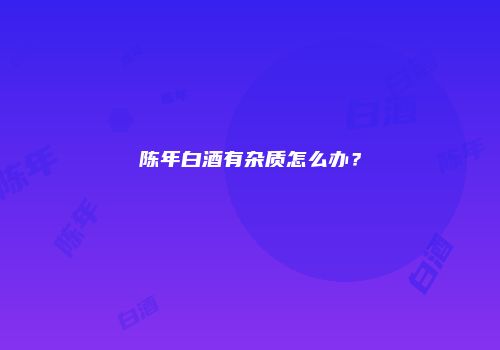 陈年白酒有杂质怎么办？