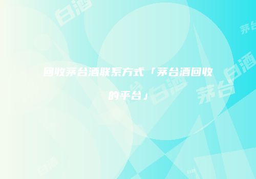 回收茅台酒联系方式「茅台酒回收的平台」