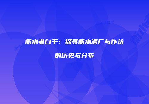衡水老白干：探寻衡水酒厂与作坊的历史与分布
