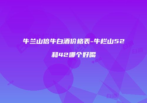 牛兰山倍牛白酒价格表-牛栏山52和42哪个好喝