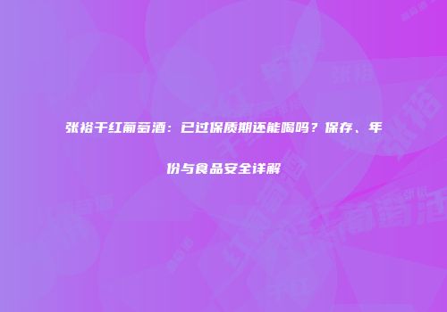 张裕干红葡萄酒：已过保质期还能喝吗？保存、年份与食品安全详解