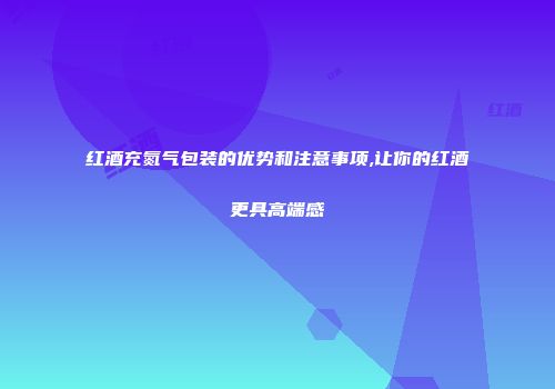 红酒充氮气包装的优势和注意事项,让你的红酒更具高端感