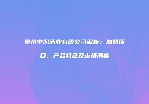 贵州中润酒业有限公司解析：加盟项目、产品特色及市场洞察