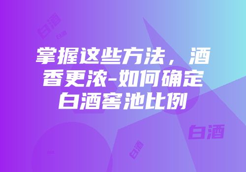 掌握这些方法，酒香更浓-如何确定白酒窖池比例