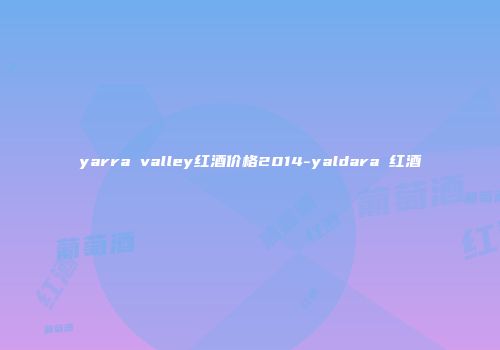 yarra valley红酒价格2014-yaldara 红酒