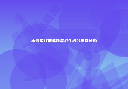 小普乐红酒品味美好生活的精选佳酿