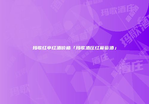 玛歌红亭红酒价格「玛歌酒庄红葡萄酒」