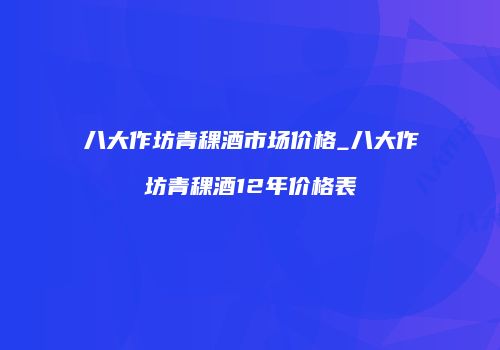八大作坊青稞酒市场价格_八大作坊青稞酒12年价格表