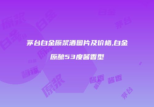 茅台白金原浆酒图片及价格,白金原酿53度酱香型