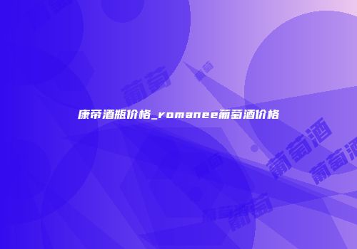 康帝酒瓶价格_romanee葡萄酒价格