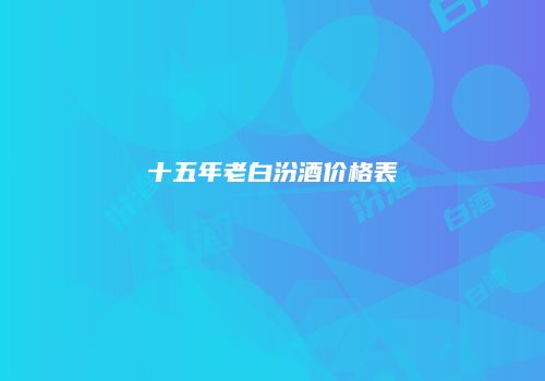 十五年老白汾酒价格表