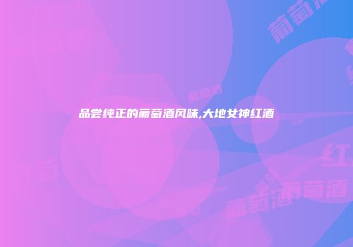 品尝纯正的葡萄酒风味,大地女神红酒
