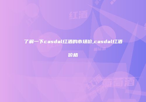 了解一下casdal红酒的市场价,casdal红酒价格