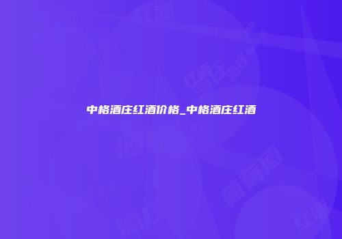 中格酒庄红酒价格_中格酒庄红酒