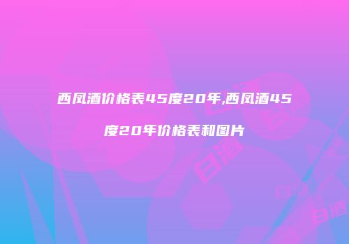 西凤酒价格表45度20年,西凤酒45度20年价格表和图片