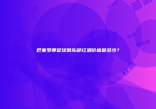 巴塞罗那足球俱乐部红酒价格是多少？