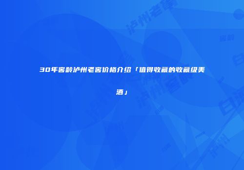 30年窖龄泸州老窖价格介绍「值得收藏的收藏级美酒」