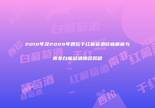2010年及2009年西拉干红葡萄酒价格解析与南非白葡萄酒排名揭晓