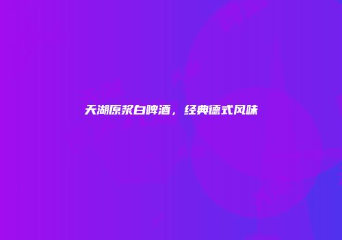 天湖原浆白啤酒，经典德式风味
