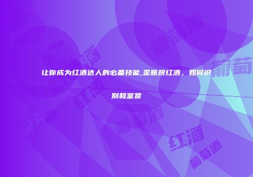 让你成为红酒达人的必备技能,歪瓶颈红酒，如何识别和鉴赏