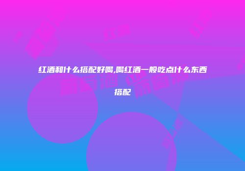 红酒和什么搭配好喝,喝红酒一般吃点什么东西搭配