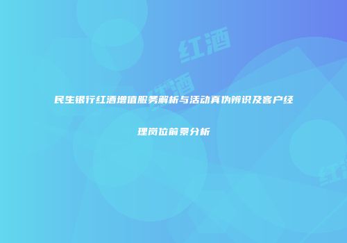 民生银行红酒增值服务解析与活动真伪辨识及客户经理岗位前景分析