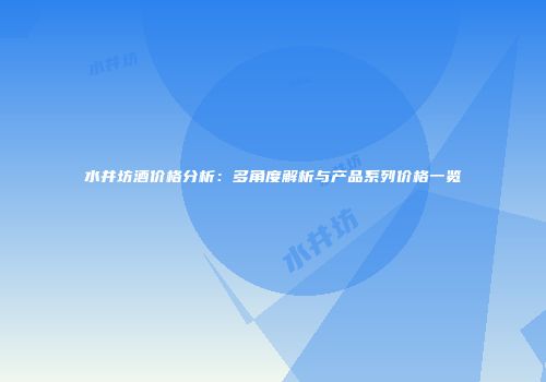 水井坊酒价格分析：多角度解析与产品系列价格一览