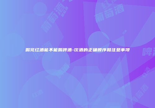 喝完红酒能不能喝啤酒-饮酒的正确顺序和注意事项