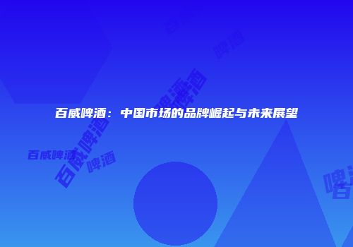 百威啤酒：中国市场的品牌崛起与未来展望