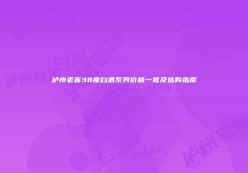 泸州老窖38度白酒系列价格一览及选购指南