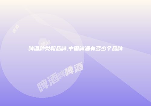 啤酒种类和品牌,中国啤酒有多少个品牌