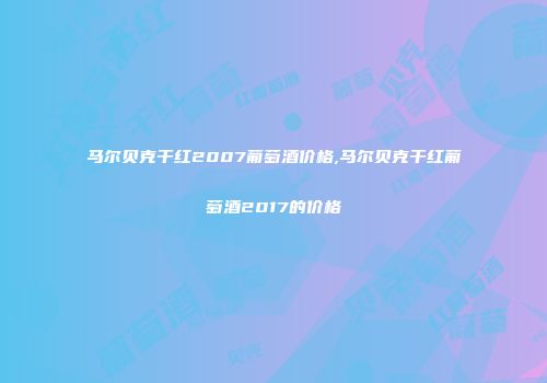 马尔贝克干红2007葡萄酒价格,马尔贝克干红葡萄酒2017的价格
