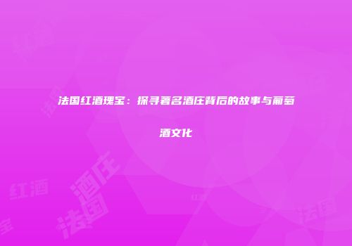 法国红酒瑰宝：探寻著名酒庄背后的故事与葡萄酒文化