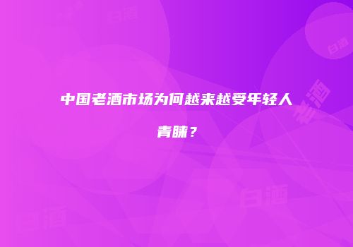 中国老酒市场为何越来越受年轻人青睐？