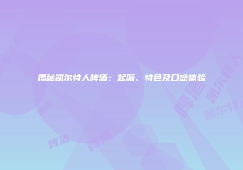 揭秘凯尔特人啤酒：起源、特色及口感体验