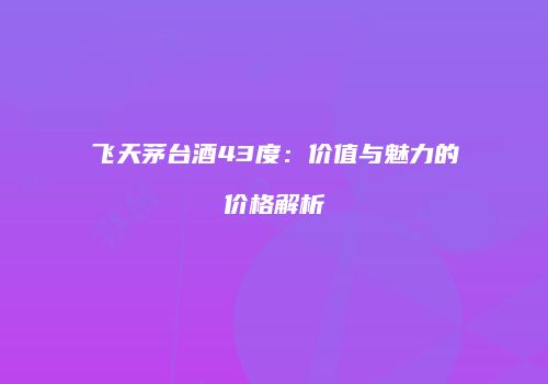 飞天茅台酒43度：价值与魅力的价格解析