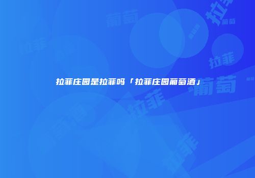 拉菲庄园是拉菲吗「拉菲庄园葡萄酒」
