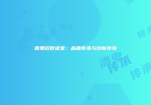 酒鬼招财进宝：品质传承与创新传奇