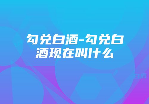 勾兑白酒-勾兑白酒现在叫什么