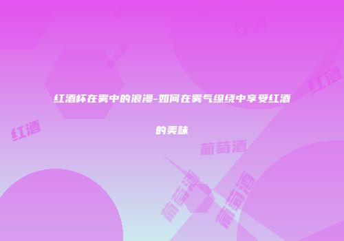 红酒杯在雾中的浪漫-如何在雾气缭绕中享受红酒的美味