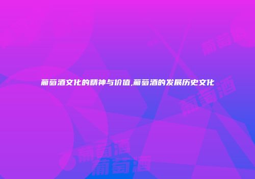 葡萄酒文化的精神与价值,葡萄酒的发展历史文化