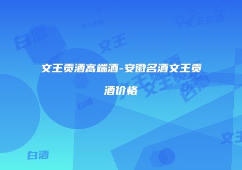 文王贡酒高端酒-安徽名酒文王贡酒价格