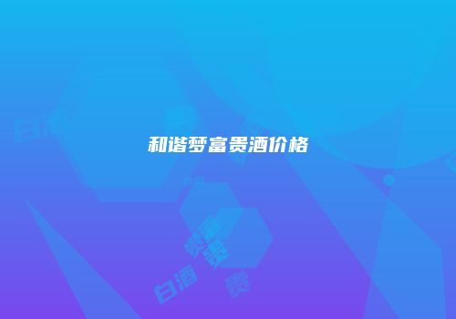 和谐梦富贵酒价格