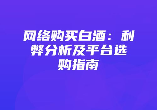 网络购买白酒：利弊分析及平台选购指南