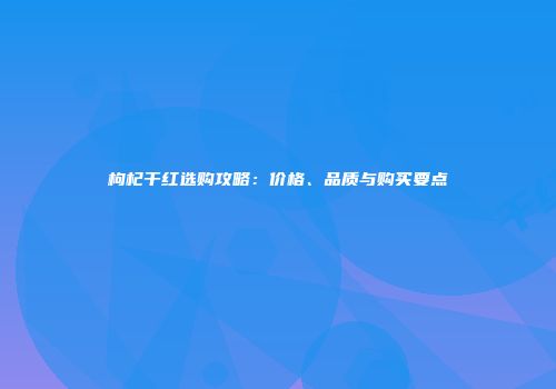 枸杞干红选购攻略：价格、品质与购买要点
