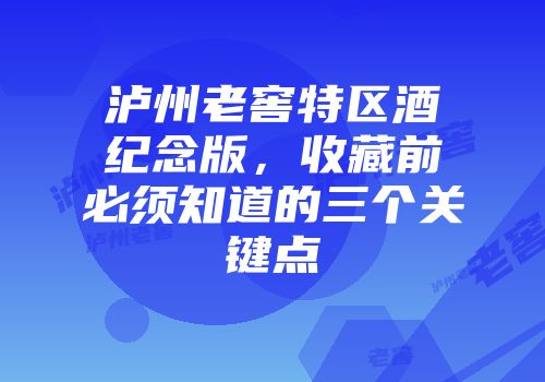 泸州老窖特区酒纪念版，收藏前必须知道的三个关键点