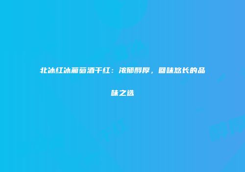 北冰红冰葡萄酒干红：浓郁醇厚，回味悠长的品味之选