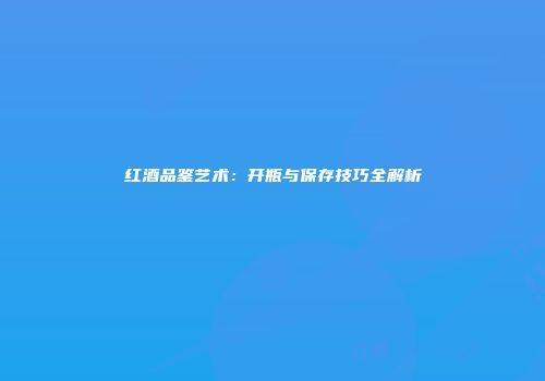 红酒品鉴艺术：开瓶与保存技巧全解析