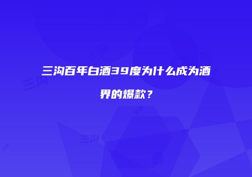 三沟百年白酒39度为什么成为酒界的爆款？